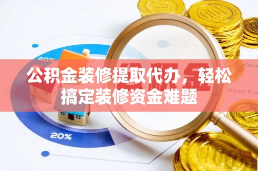 玛曲公积金装修提取代办，轻松搞定装修资金难题