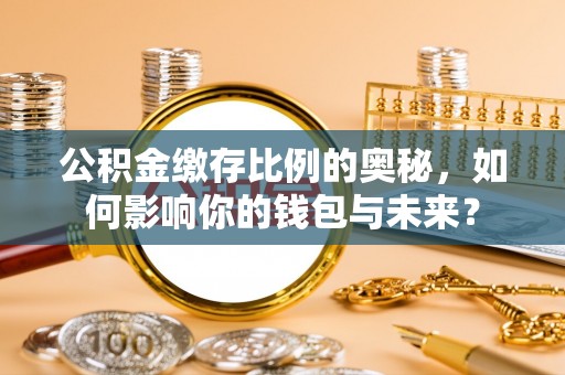 玛曲公积金缴存比例的奥秘，如何影响你的钱包与未来？