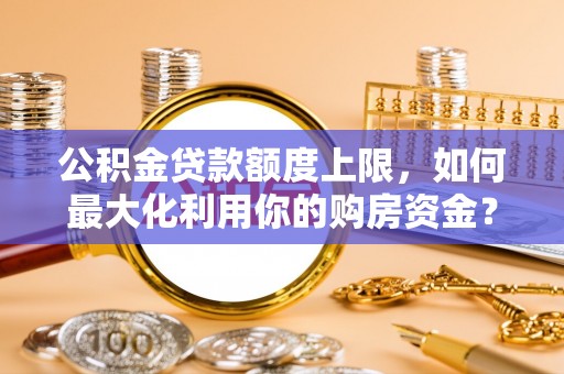 玛曲公积金贷款额度上限，如何最大化利用你的购房资金？