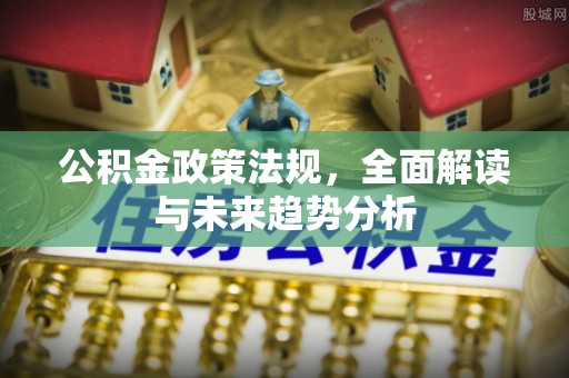 玛曲公积金政策法规，全面解读与未来趋势分析