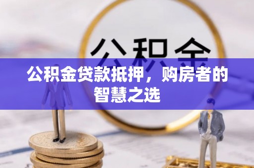 玛曲公积金贷款抵押，购房者的智慧之选