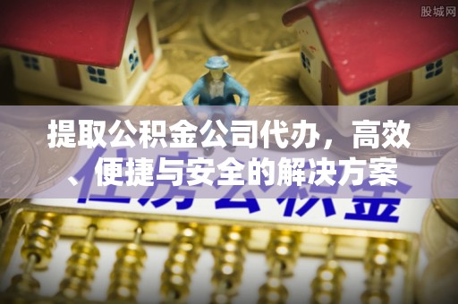玛曲提取公积金公司代办，高效、便捷与安全的解决方案