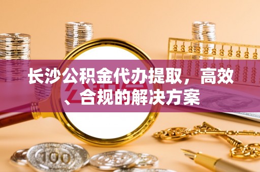 玛曲长沙公积金代办提取，高效、合规的解决方案
