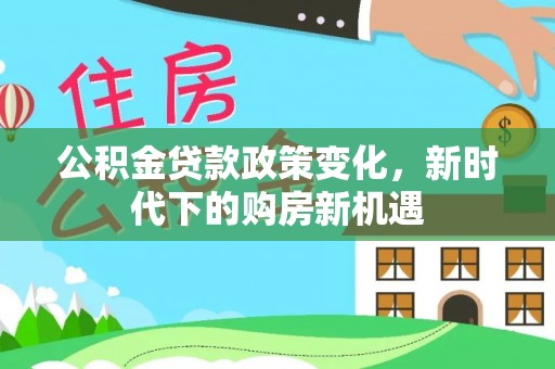 玛曲公积金贷款政策变化，新时代下的购房新机遇