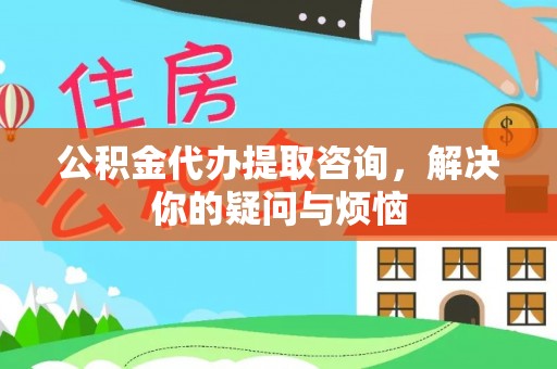 玛曲公积金代办提取咨询，解决你的疑问与烦恼