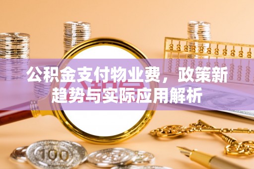 玛曲公积金支付物业费，政策新趋势与实际应用解析