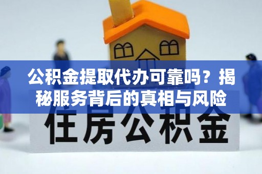 玛曲公积金提取代办可靠吗？揭秘服务背后的真相与风险