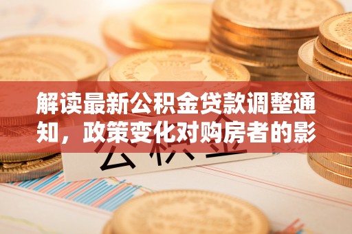 玛曲解读最新公积金贷款调整通知，政策变化对购房者的影响