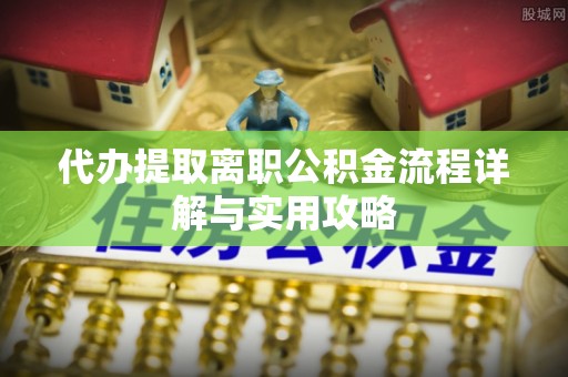玛曲代办提取离职公积金流程详解与实用攻略