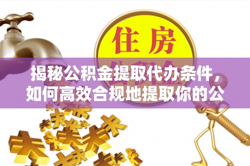 玛曲揭秘公积金提取代办条件，如何高效合规地提取你的公积金