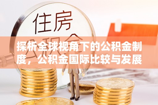 玛曲探析全球视角下的公积金制度，公积金国际比较与发展趋势