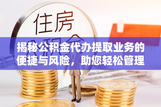 玛曲揭秘公积金代办提取业务的便捷与风险，助您轻松管理财务