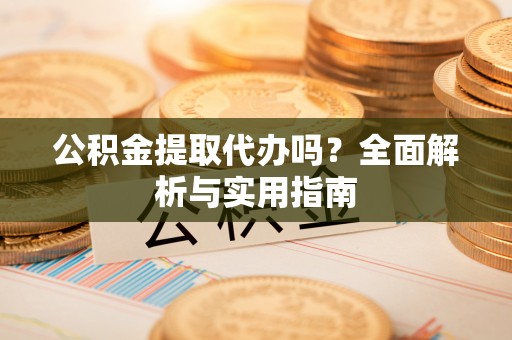 玛曲公积金提取代办吗？全面解析与实用指南