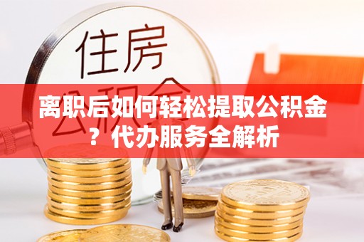 玛曲离职后如何轻松提取公积金？代办服务全解析