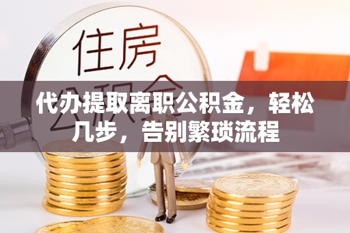 玛曲代办提取离职公积金，轻松几步，告别繁琐流程