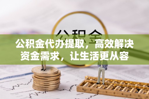 玛曲公积金代办提取，高效解决资金需求，让生活更从容
