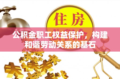 玛曲公积金职工权益保护，构建和谐劳动关系的基石