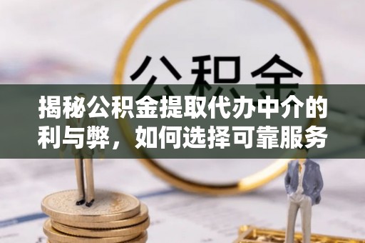 玛曲揭秘公积金提取代办中介的利与弊，如何选择可靠服务？