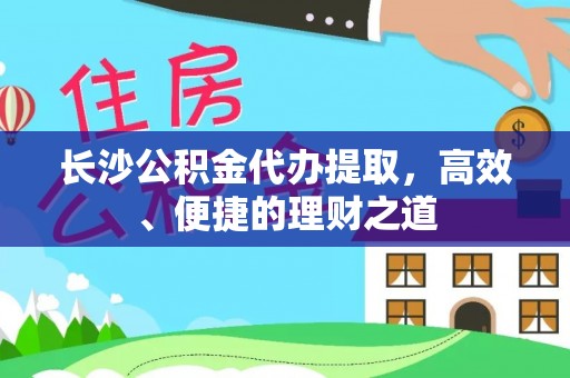 玛曲长沙公积金代办提取，高效、便捷的理财之道