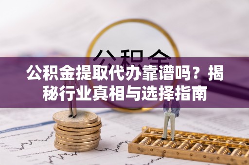 玛曲公积金提取代办靠谱吗？揭秘行业真相与选择指南