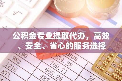 玛曲公积金专业提取代办，高效、安全、省心的服务选择