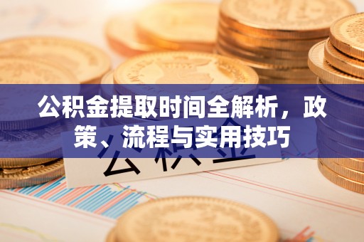 玛曲公积金提取时间全解析，政策、流程与实用技巧