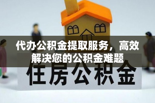 玛曲代办公积金提取服务，高效解决您的公积金难题