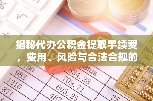 玛曲揭秘代办公积金提取手续费，费用、风险与合法合规的全解析