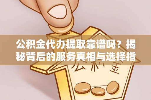 玛曲公积金代办提取靠谱吗？揭秘背后的服务真相与选择指南