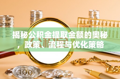 玛曲揭秘公积金提取金额的奥秘，政策、流程与优化策略