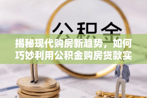 玛曲揭秘现代购房新趋势，如何巧妙利用公积金购房贷款实现梦想家园