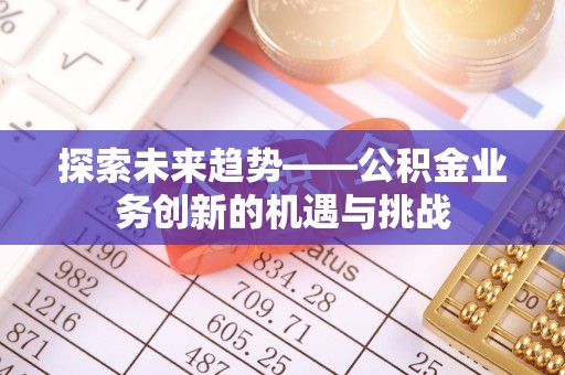 玛曲探索未来趋势——公积金业务创新的机遇与挑战