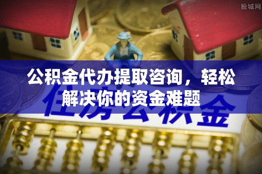 玛曲公积金代办提取咨询，轻松解决你的资金难题