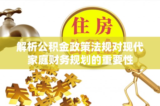 玛曲解析公积金政策法规对现代家庭财务规划的重要性