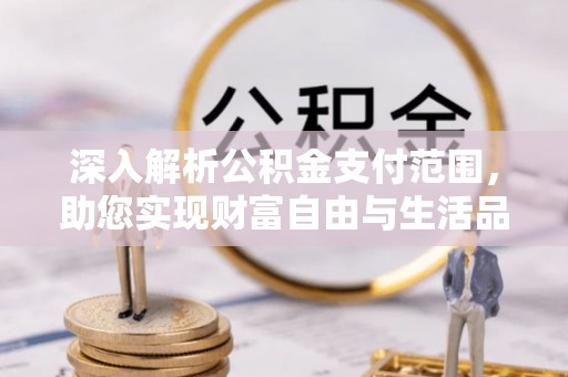 玛曲深入解析公积金支付范围，助您实现财富自由与生活品质提升