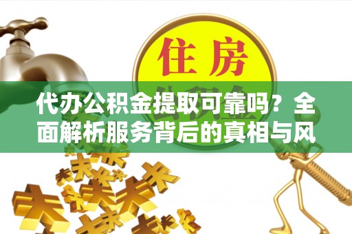 玛曲代办公积金提取可靠吗？全面解析服务背后的真相与风险