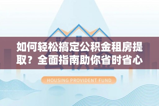 玛曲如何轻松搞定公积金租房提取？全面指南助你省时省心