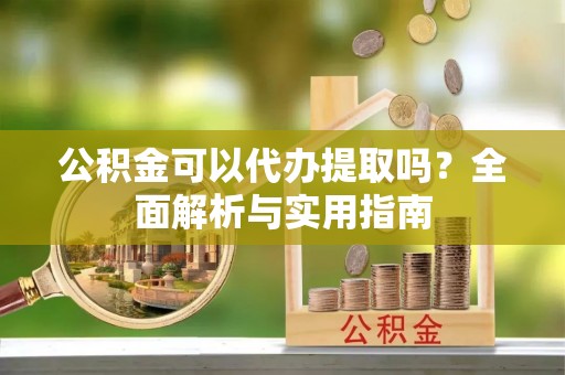 玛曲公积金可以代办提取吗？全面解析与实用指南