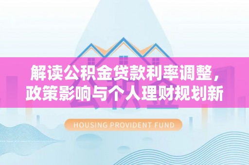 玛曲解读公积金贷款利率调整，政策影响与个人理财规划新思路