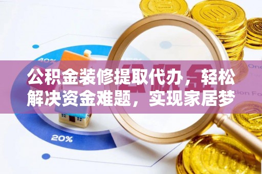 玛曲公积金装修提取代办，轻松解决资金难题，实现家居梦想