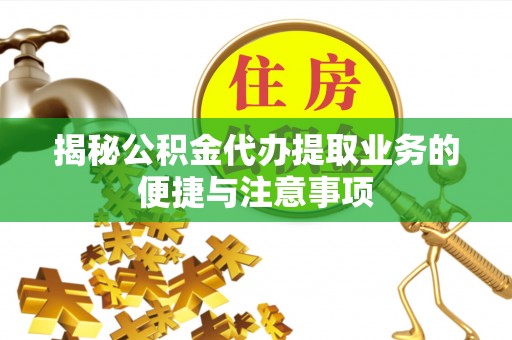 玛曲揭秘公积金代办提取业务的便捷与注意事项