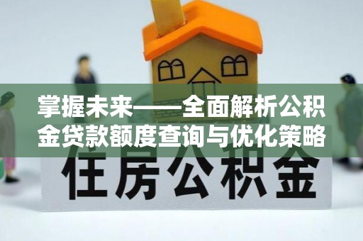 玛曲掌握未来——全面解析公积金贷款额度查询与优化策略