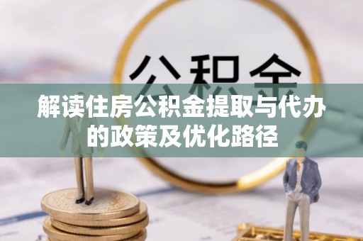 玛曲解读住房公积金提取与代办的政策及优化路径