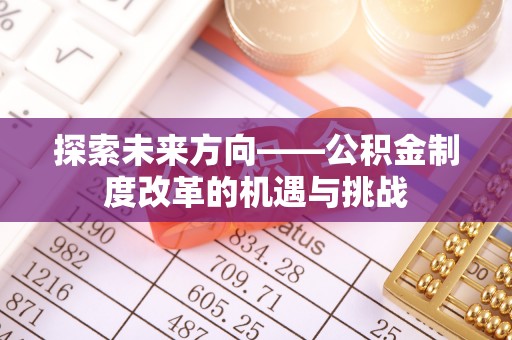 玛曲探索未来方向——公积金制度改革的机遇与挑战
