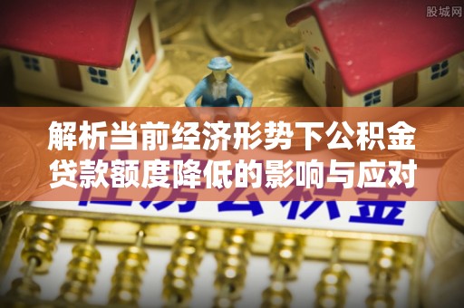 玛曲解析当前经济形势下公积金贷款额度降低的影响与应对策略