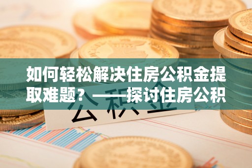玛曲如何轻松解决住房公积金提取难题？——探讨住房公积金提取代办服务