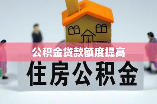 玛曲公积金贷款额度提高