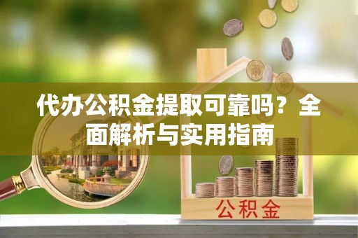 玛曲代办公积金提取可靠吗？全面解析与实用指南