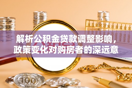 玛曲解析公积金贷款调整影响，政策变化对购房者的深远意义