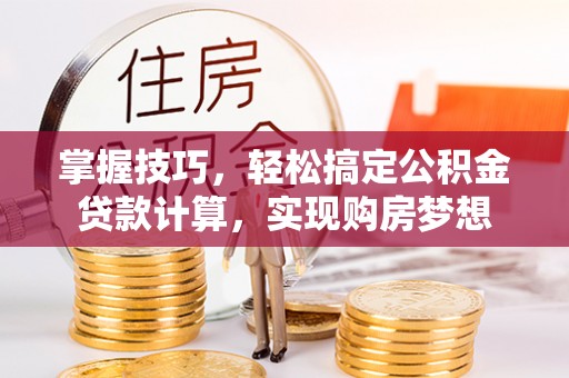 玛曲掌握技巧，轻松搞定公积金贷款计算，实现购房梦想